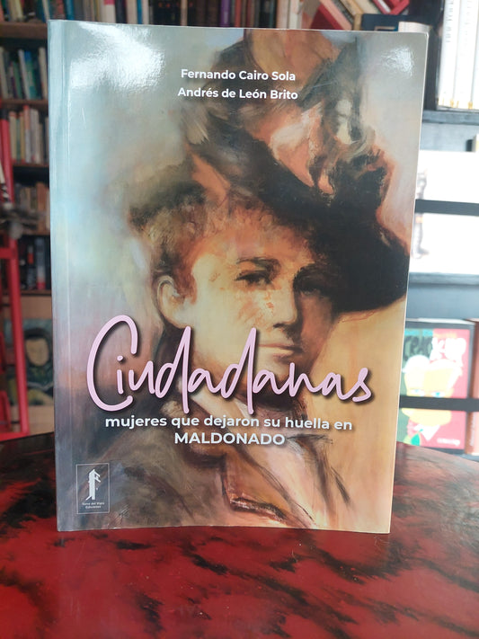 Ciudadanas. Mujeres que dejaron su huella en Maldonado - Fernando Cairo Sola y Andrés de León Brito (como nuevo)