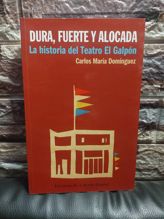 Dura, fuerte y alocada. La historia del Teatro El Galpón - Carlos Maria Domínguez (como nuevo)