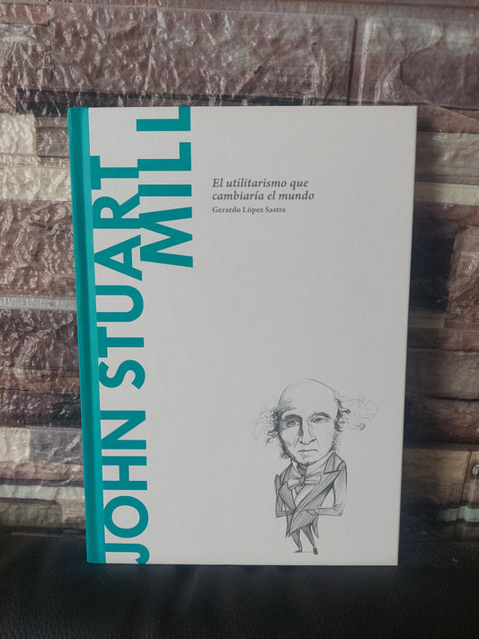 John Stuart Mill. El utilitarismo que cambiaría el mundo - Gerardo López Sastre
