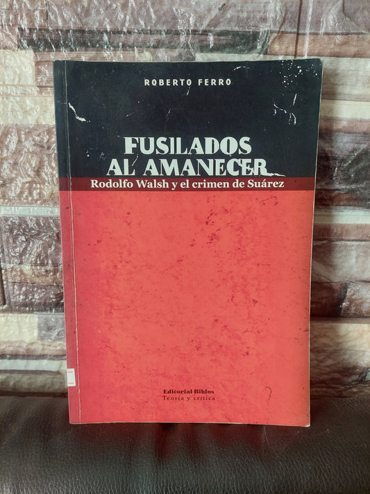 Fusilados al amanecer. Rodolfo Walsh y el crimen de Suárez - Roberto Ferro